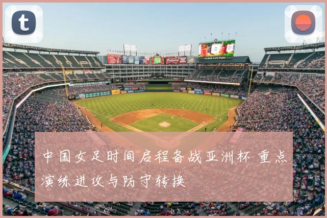 中国女足时间启程备战亚洲杯 重点演练进攻与防守转换