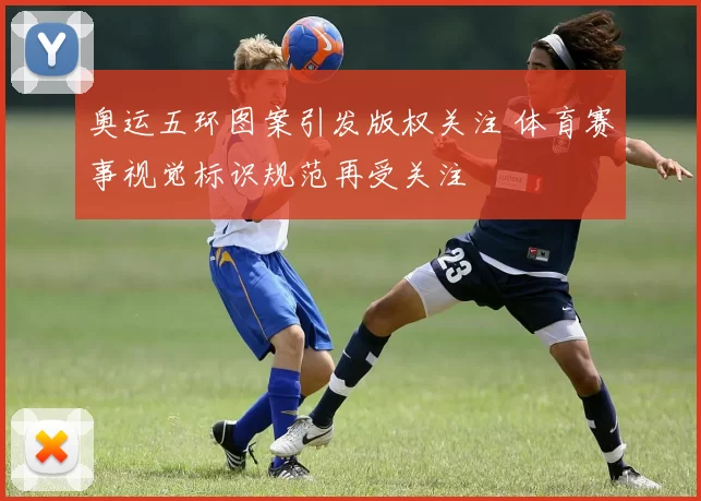 奥运五环图案引发版权关注 体育赛事视觉标识规范再受关注