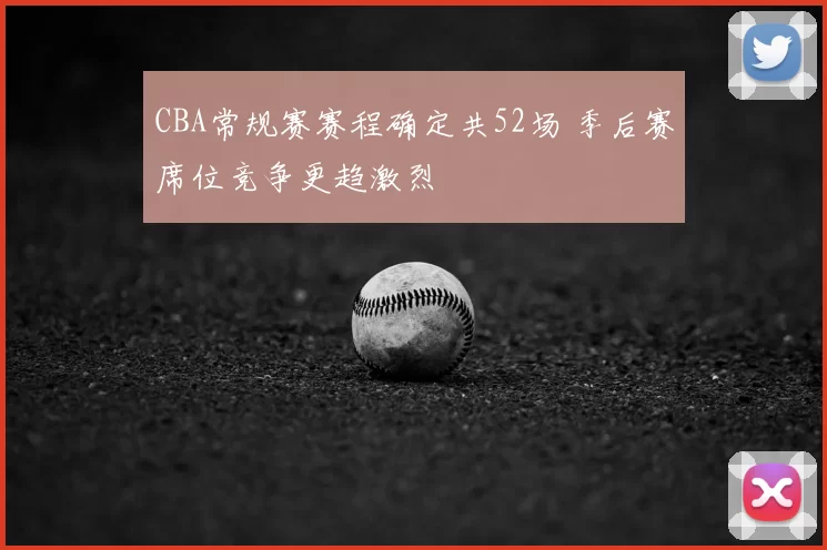 CBA常规赛赛程确定共52场 季后赛席位竞争更趋激烈