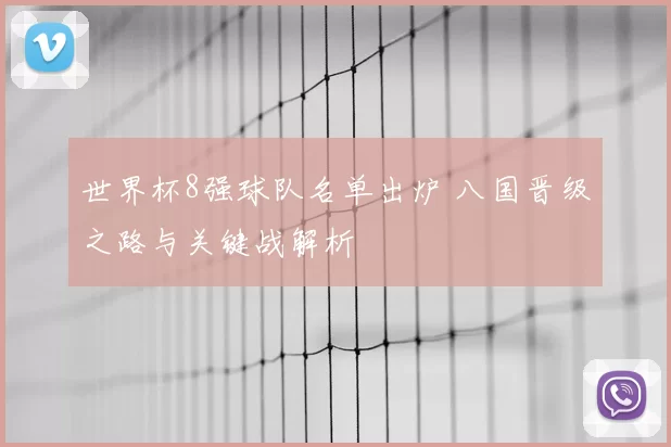 世界杯8强球队名单出炉 八国晋级之路与关键战解析