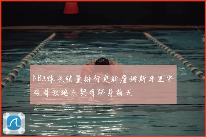 NBA球衣销量排行更新詹姆斯库里字母哥领跑东契奇跻身前五