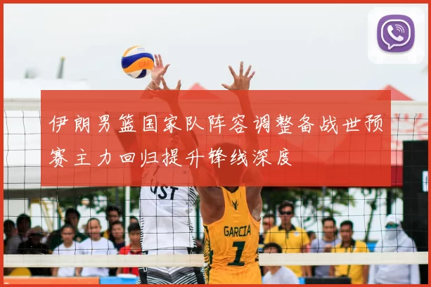伊朗男篮国家队阵容调整备战世预赛主力回归提升锋线深度