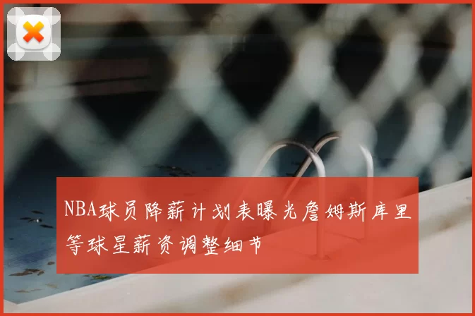 NBA球员降薪计划表曝光詹姆斯库里等球星薪资调整细节