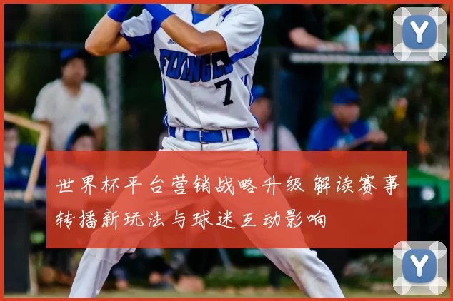 世界杯平台营销战略升级 解读赛事转播新玩法与球迷互动影响