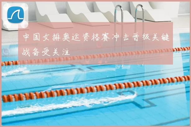 中国女排奥运资格赛冲击晋级关键战备受关注