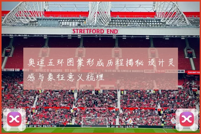 奥运五环图案形成历程揭秘 设计灵感与象征意义梳理