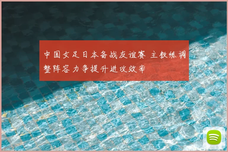 中国女足日本备战友谊赛 主教练调整阵容力争提升进攻效率