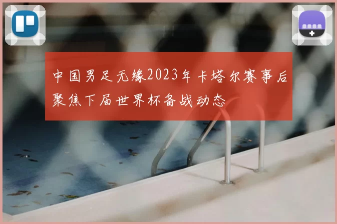 中国男足无缘2023年卡塔尔赛事后聚焦下届世界杯备战动态
