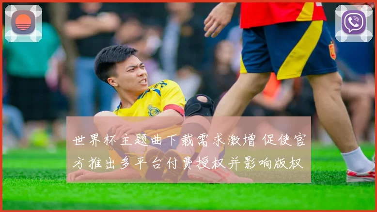 世界杯主题曲下载需求激增 促使官方推出多平台付费授权并影响版权分成