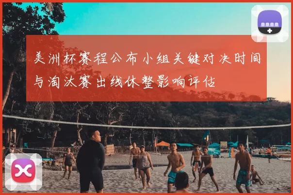 美洲杯赛程公布小组关键对决时间与淘汰赛出线休整影响评估