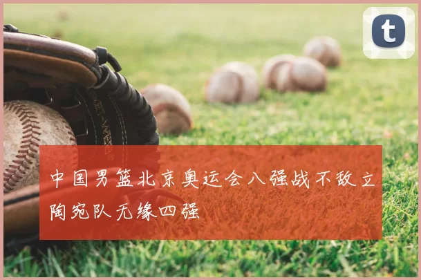 中国男篮北京奥运会八强战不敌立陶宛队无缘四强