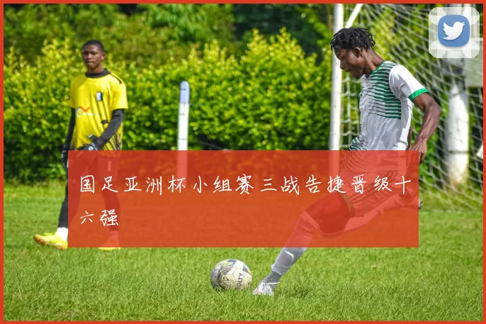 国足亚洲杯小组赛三战告捷晋级十六强