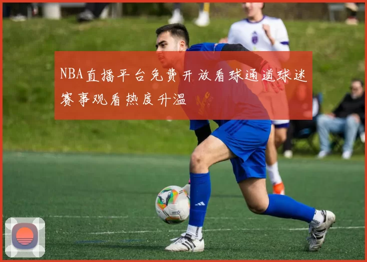 NBA直播平台免费开放看球通道球迷赛事观看热度升温