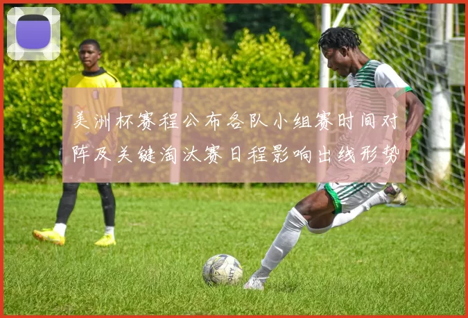 美洲杯赛程公布各队小组赛时间对阵及关键淘汰赛日程影响出线形势