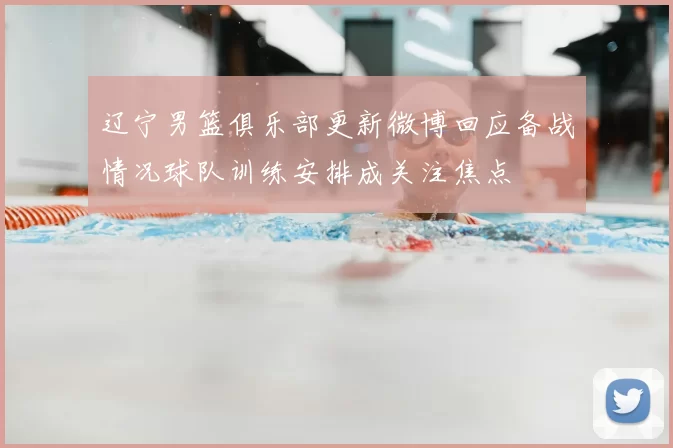 辽宁男篮俱乐部更新微博回应备战情况球队训练安排成关注焦点