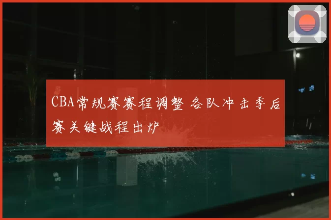CBA常规赛赛程调整 各队冲击季后赛关键战程出炉