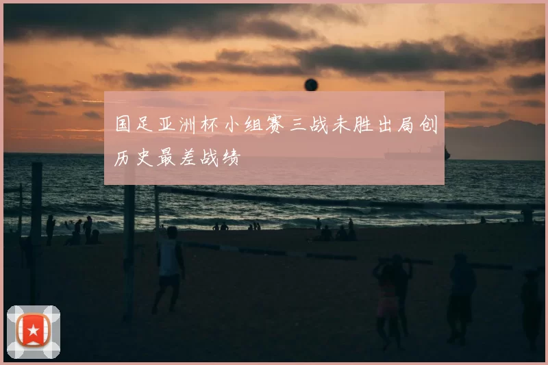 国足亚洲杯小组赛三战未胜出局创历史最差战绩