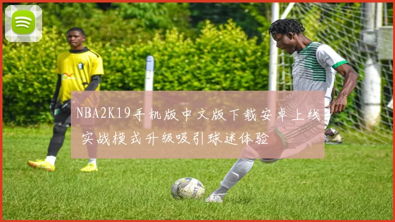 NBA2K19手机版中文版下载安卓上线 实战模式升级吸引球迷体验