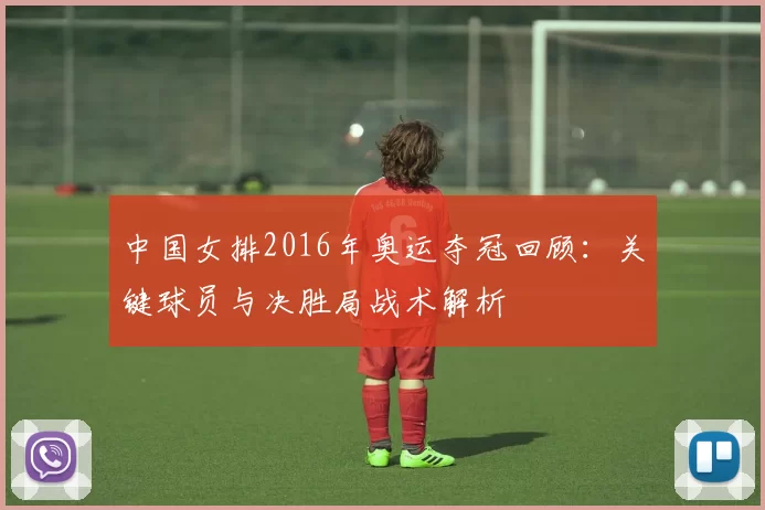 中国女排2016年奥运夺冠回顾:关键球员与决胜局战术解析