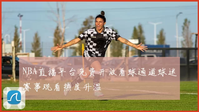 NBA直播平台免费开放看球通道球迷赛事观看热度升温