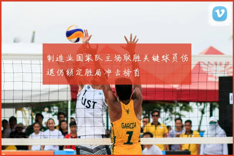 制造业国家队主场取胜关键球员伤退仍锁定胜局冲击榜首