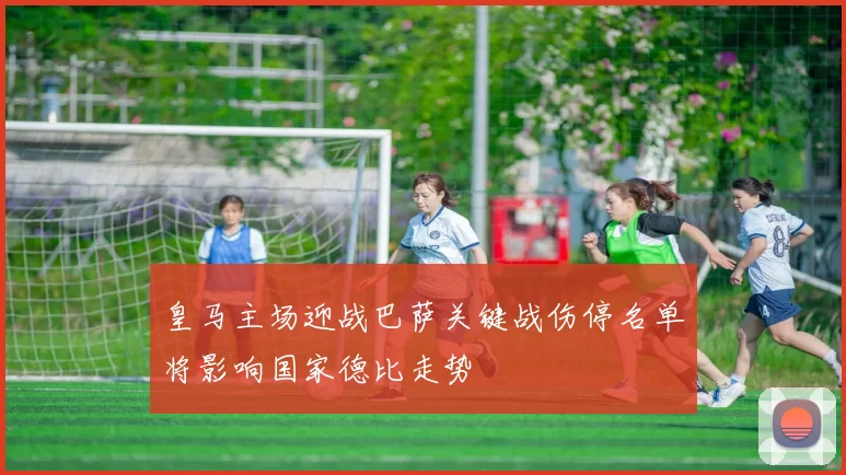 皇马主场迎战巴萨关键战伤停名单将影响国家德比走势