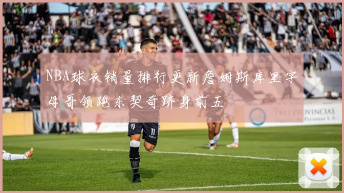 NBA球衣销量排行更新詹姆斯库里字母哥领跑东契奇跻身前五