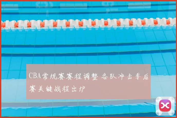 CBA常规赛赛程调整 各队冲击季后赛关键战程出炉