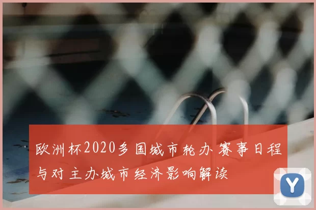 欧洲杯2020多国城市轮办 赛事日程与对主办城市经济影响解读