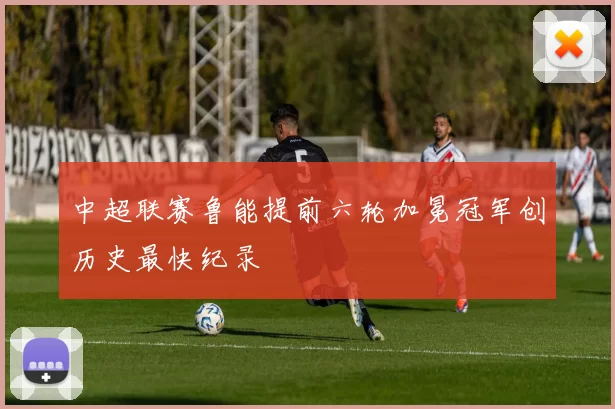 中超联赛鲁能提前六轮加冕冠军创历史最快纪录