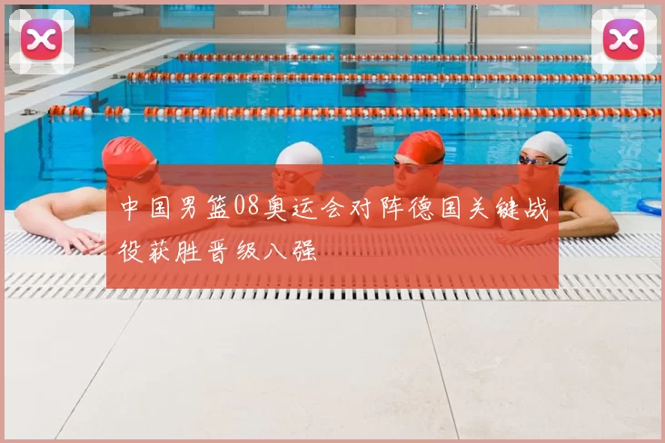 中国男篮08奥运会对阵德国关键战役获胜晋级八强