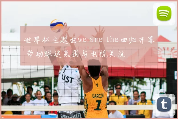 世界杯主题曲we are the回归开幕 带动球迷氛围与电视关注