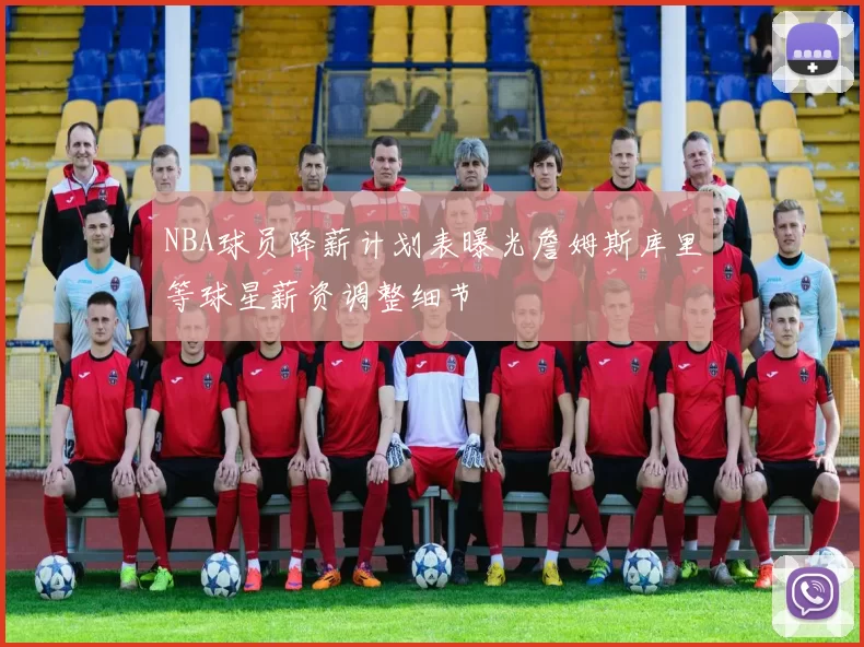 NBA球员降薪计划表曝光詹姆斯库里等球星薪资调整细节