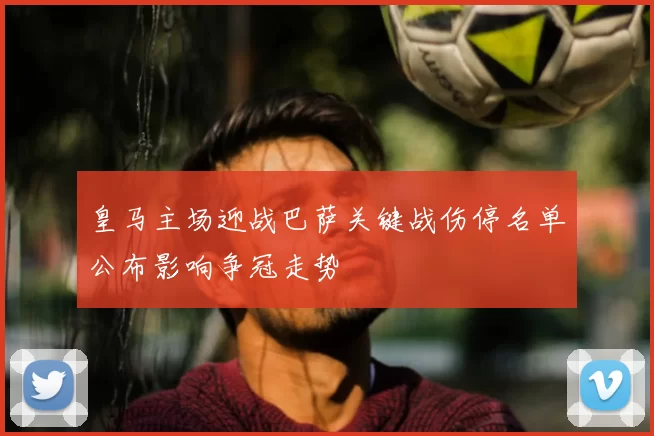 皇马主场迎战巴萨关键战伤停名单公布影响争冠走势