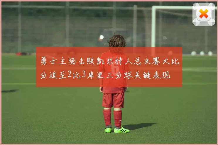 勇士主场击败凯尔特人总决赛大比分追至2比3库里三分球关键表现