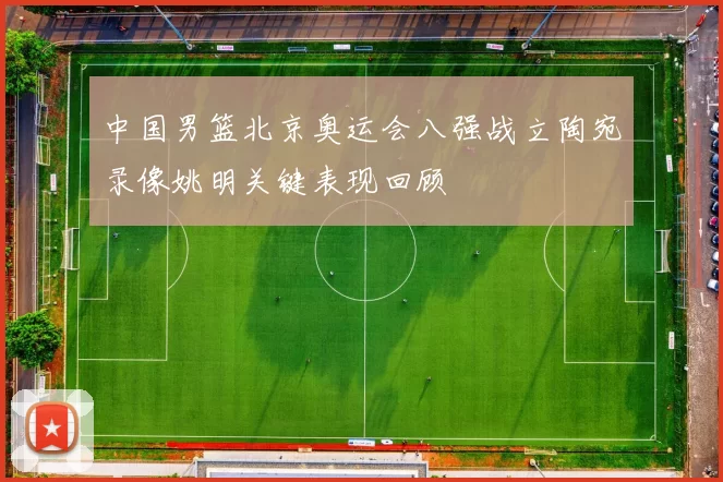 中国男篮北京奥运会八强战立陶宛录像姚明关键表现回顾