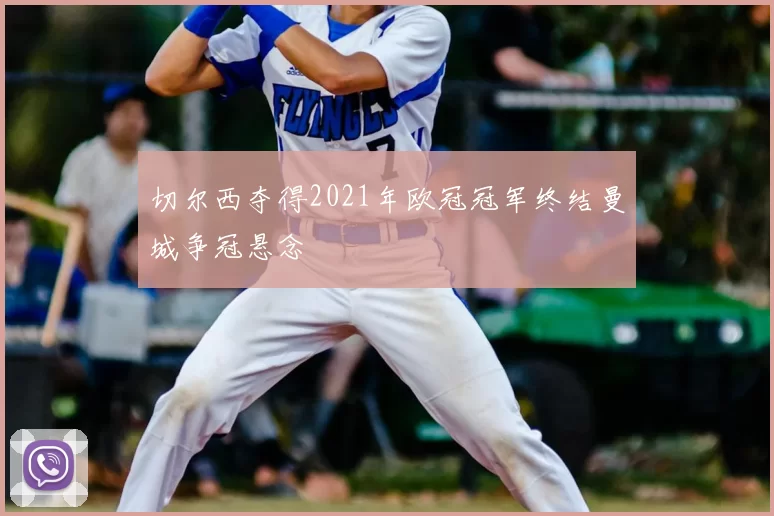 切尔西夺得2021年欧冠冠军终结曼城争冠悬念