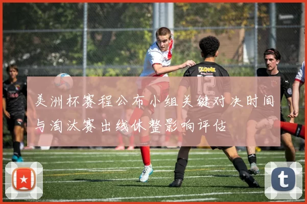 美洲杯赛程公布小组关键对决时间与淘汰赛出线休整影响评估