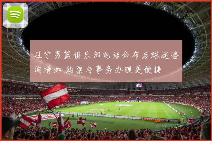 辽宁男篮俱乐部电话公布后球迷咨询增加 购票与事务办理更便捷