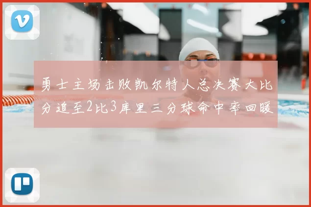 勇士主场击败凯尔特人总决赛大比分追至2比3库里三分球命中率回暖