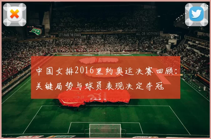 中国女排2016里约奥运决赛回顾:关键局势与球员表现决定夺冠