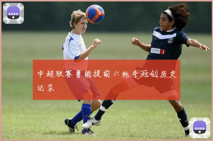 中超联赛鲁能提前六轮夺冠创历史记录