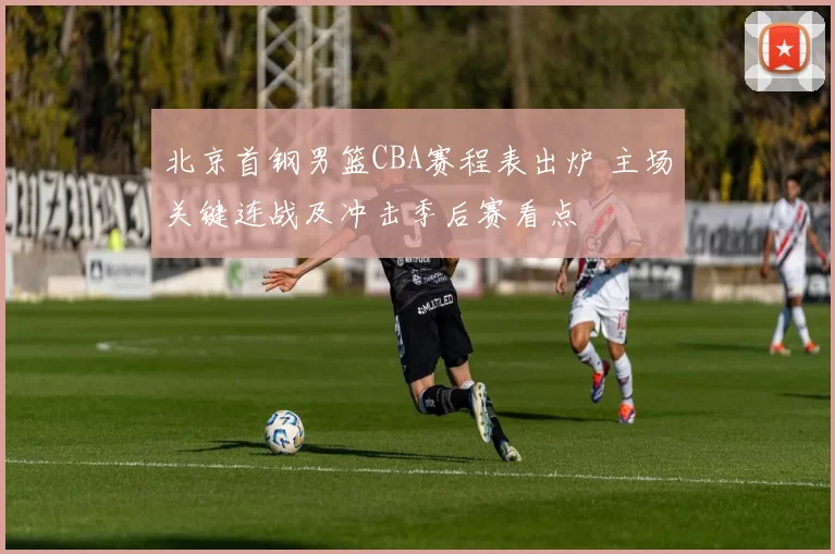 北京首钢男篮CBA赛程表出炉 主场关键连战及冲击季后赛看点