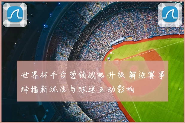 世界杯平台营销战略升级 解读赛事转播新玩法与球迷互动影响