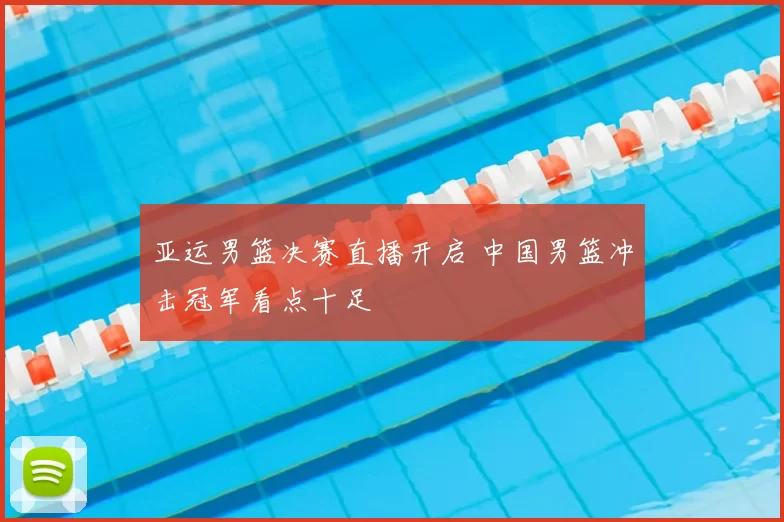 亚运男篮决赛直播开启 中国男篮冲击冠军看点十足