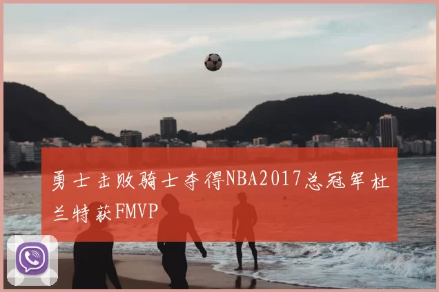 勇士击败骑士夺得NBA2017总冠军杜兰特获FMVP