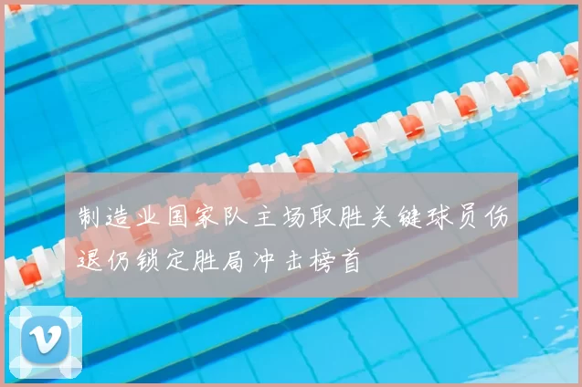 制造业国家队主场取胜关键球员伤退仍锁定胜局冲击榜首