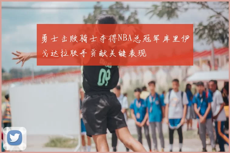 勇士击败骑士夺得NBA总冠军库里伊戈达拉联手贡献关键表现
