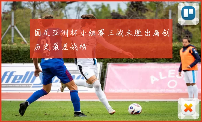 国足亚洲杯小组赛三战未胜出局创历史最差战绩