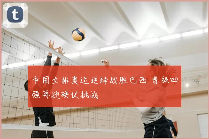 中国女排奥运逆转战胜巴西 晋级四强再迎硬仗挑战